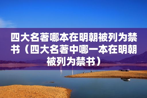 四大名著哪本在明朝被列为 *** （四大名著中哪一本在明朝被列为 *** ）