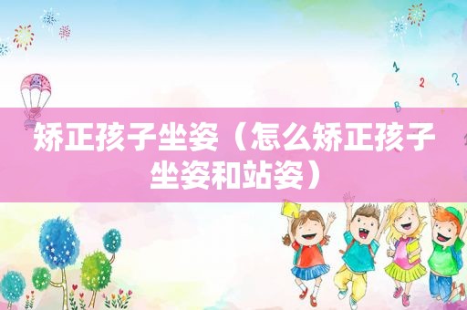 矫正孩子坐姿（怎么矫正孩子坐姿和站姿）