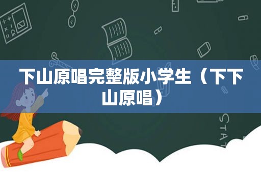 下山原唱完整版小学生（下下山原唱）