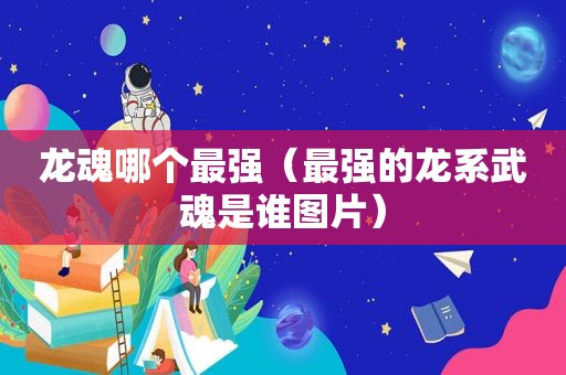 龙魂哪个最强（最强的龙系武魂是谁图片）