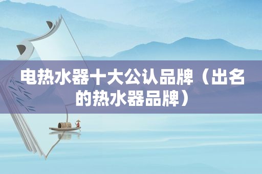 电热水器十大公认品牌（出名的热水器品牌）