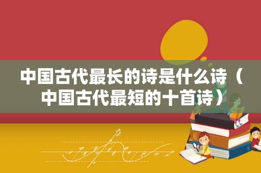 中国古代最长的诗是什么诗（中国古代最短的十首诗）