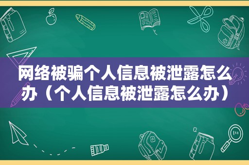 网络被骗个人信息被泄露怎么办（个人信息被泄露怎么办）