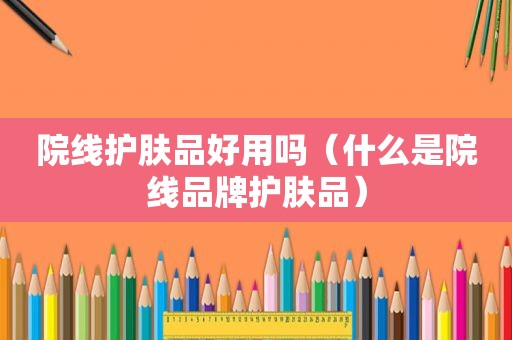 院线护肤品好用吗（什么是院线品牌护肤品）