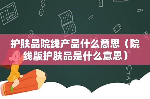 护肤品院线产品什么意思（院线版护肤品是什么意思）