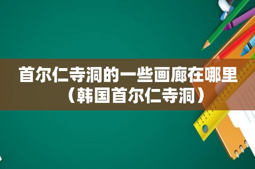 首尔仁寺洞的一些画廊在哪里（韩国首尔仁寺洞）