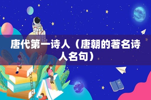 唐代第一诗人（唐朝的著名诗人名句）