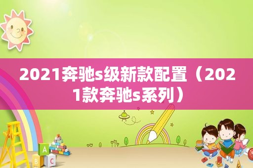 2021奔驰s级新款配置（2021款奔驰s系列）