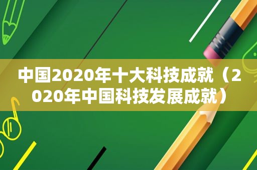 中国2020年十大科技成就（2020年中国科技发展成就）