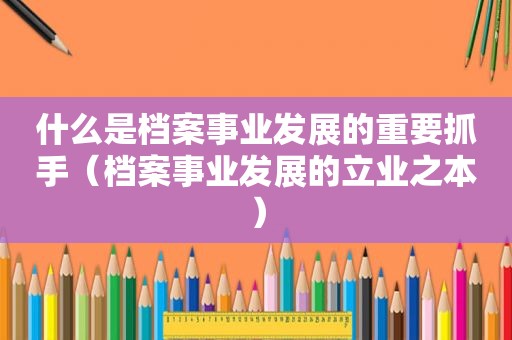 什么是档案事业发展的重要抓手（档案事业发展的立业之本）