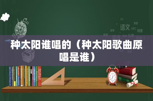 种太阳谁唱的（种太阳歌曲原唱是谁）  第1张