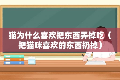 猫为什么喜欢把东西弄掉吃（把猫咪喜欢的东西扔掉）