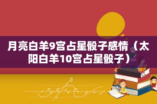 月亮白羊9宫占星骰子感情（太阳白羊10宫占星骰子）