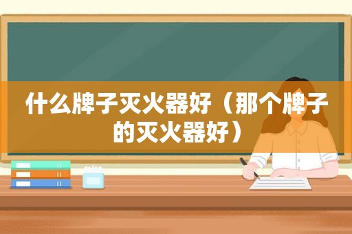 什么牌子灭火器好（那个牌子的灭火器好）