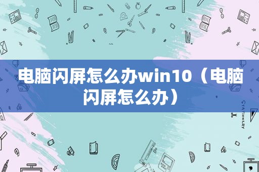 电脑闪屏怎么办win10（电脑闪屏怎么办）