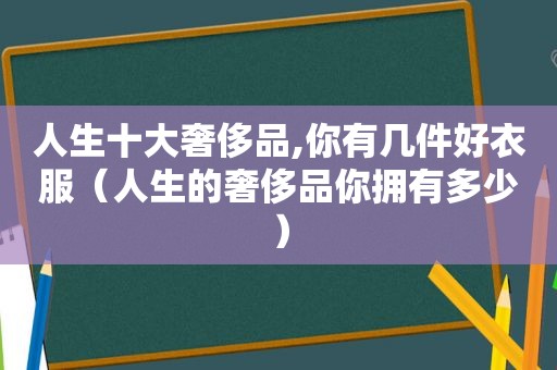 人生十大奢侈品,你有几件好衣服（人生的奢侈品你拥有多少）