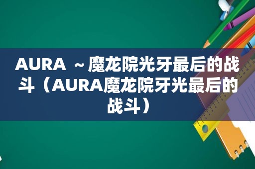 AURA ～魔龙院光牙最后的战斗（AURA魔龙院牙光最后的战斗）