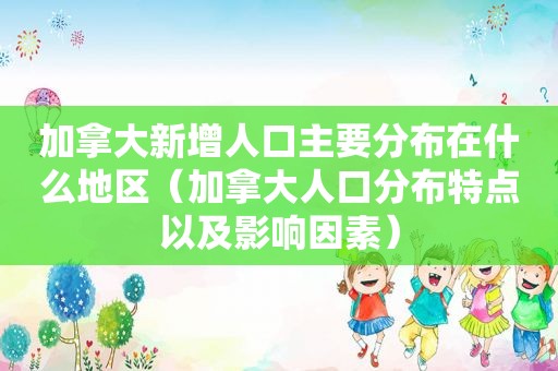 加拿大新增人口主要分布在什么地区（加拿大人口分布特点以及影响因素）