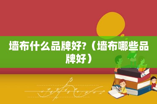 墙布什么品牌好?（墙布哪些品牌好）