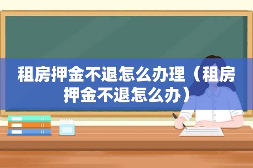 租房押金不退怎么办理（租房押金不退怎么办）