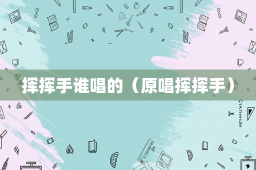 挥挥手谁唱的（原唱挥挥手）