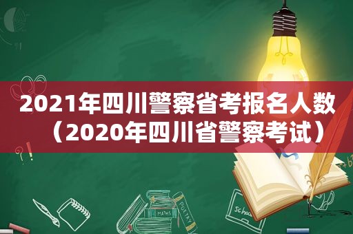 2021年四川警察省考报名人数（2020年四川省警察考试）