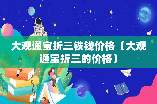 大观通宝折三铁钱价格（大观通宝折三的价格）