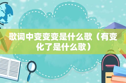 歌词中变变变是什么歌（有变化了是什么歌）