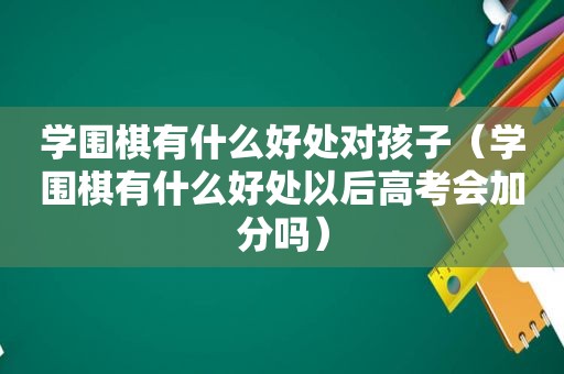 学围棋有什么好处对孩子（学围棋有什么好处以后高考会加分吗）