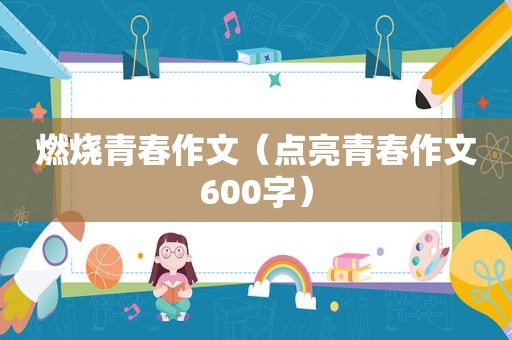 燃烧青春作文（点亮青春作文600字）