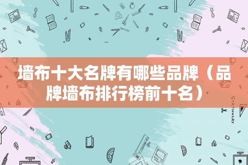 墙布十大名牌有哪些品牌（品牌墙布排行榜前十名）