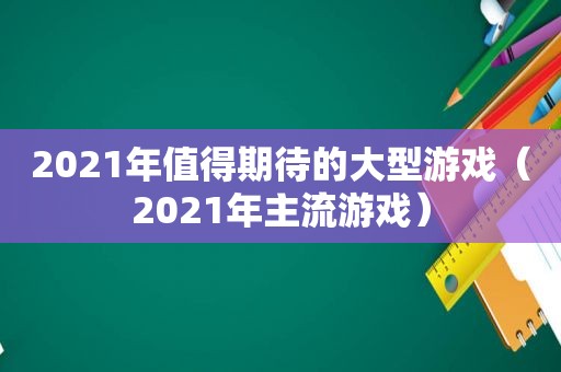 2021年值得期待的大型游戏（2021年主流游戏）
