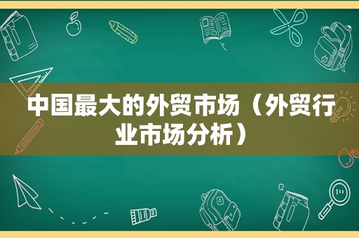 中国最大的外贸市场（外贸行业市场分析）