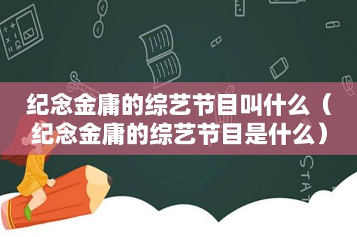 纪念金庸的综艺节目叫什么（纪念金庸的综艺节目是什么）