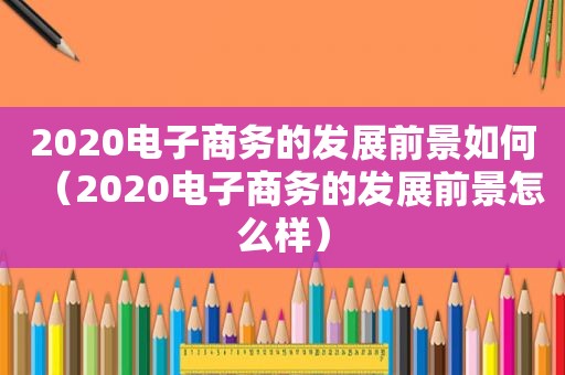 2020电子商务的发展前景如何（2020电子商务的发展前景怎么样）