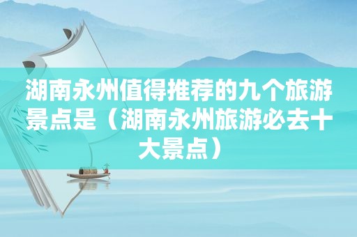 湖南永州值得推荐的九个旅游景点是（湖南永州旅游必去十大景点）