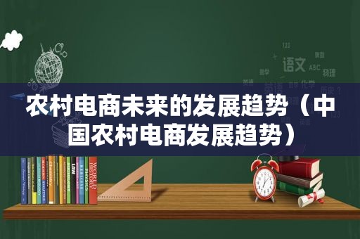 农村电商未来的发展趋势（中国农村电商发展趋势）
