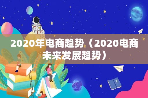 2020年电商趋势（2020电商未来发展趋势）
