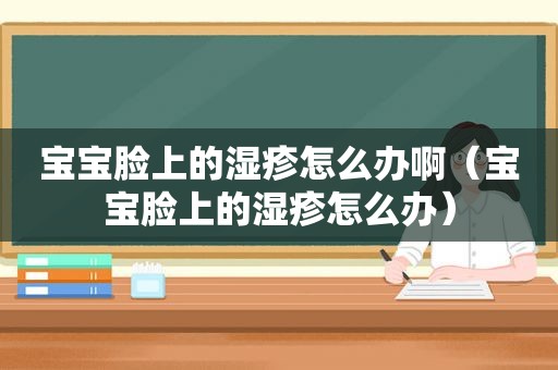 宝宝脸上的湿疹怎么办啊（宝宝脸上的湿疹怎么办）