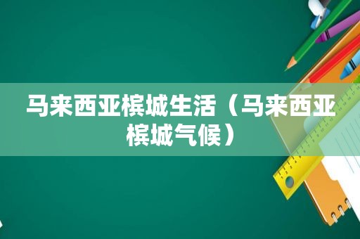 马来西亚槟城生活（马来西亚槟城气候）