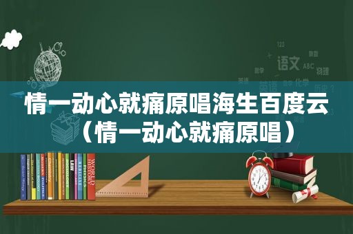 情一动心就痛原唱海生百度云（情一动心就痛原唱）