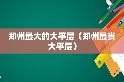 郑州最大的大平层（郑州最贵大平层）
