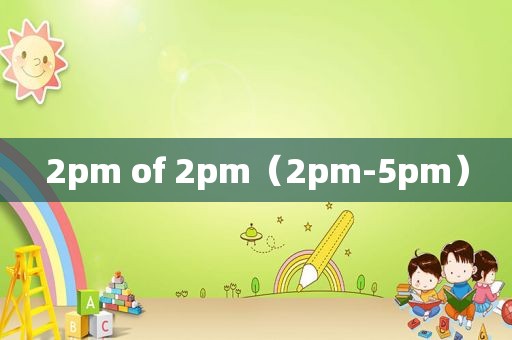2pm of 2pm（2pm-5pm）
