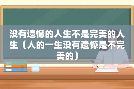 没有遗憾的人生不是完美的人生（人的一生没有遗憾是不完美的）