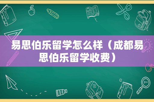易思伯乐留学怎么样（成都易思伯乐留学收费）