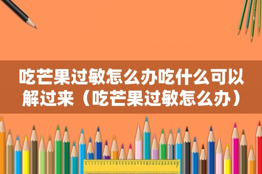 吃芒果过敏怎么办吃什么可以解过来（吃芒果过敏怎么办）