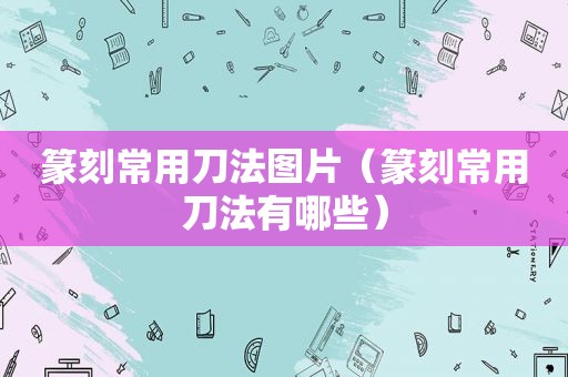 篆刻常用刀法图片（篆刻常用刀法有哪些）