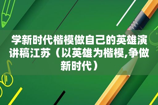 学新时代楷模做自己的英雄演讲稿江苏（以英雄为楷模,争做新时代）