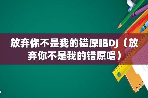 放弃你不是我的错原唱DJ（放弃你不是我的错原唱）