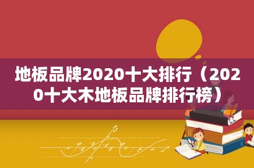 地板品牌2020十大排行（2020十大木地板品牌排行榜）